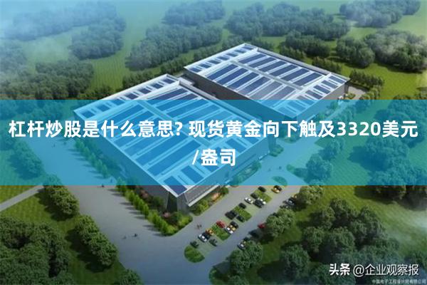 杠杆炒股是什么意思? 现货黄金向下触及3320美元/盎司