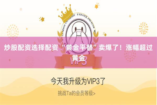 炒股配资选择配资 “黄金平替”卖爆了！涨幅超过黄金