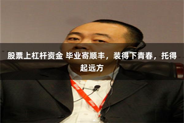 股票上杠杆资金 毕业寄顺丰，装得下青春，托得起远方