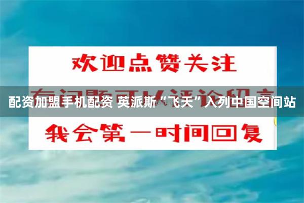 配资加盟手机配资 英派斯“飞天”入列中国空间站
