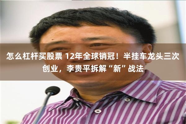 怎么杠杆买股票 12年全球销冠！半挂车龙头三次创业，李贵平拆解“新”战法