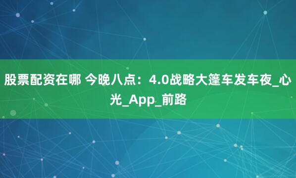 股票配资在哪 今晚八点：4.0战略大篷车发车夜_心光_App_前路