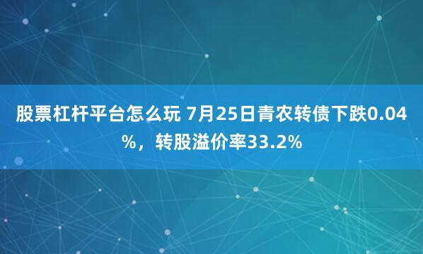 股票杠杆平台怎么玩 7月25日青农转债下跌0.04%，转股溢价率33.2%