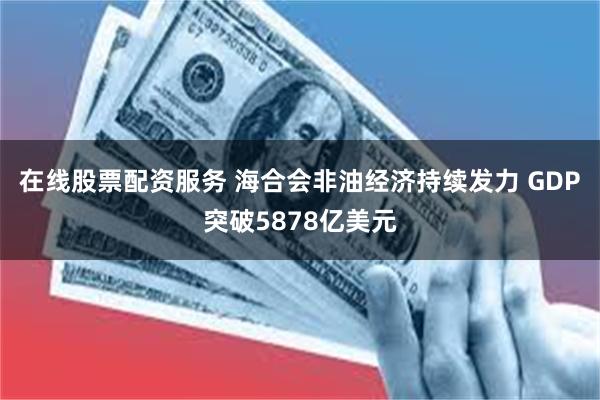 在线股票配资服务 海合会非油经济持续发力 GDP突破5878亿美元