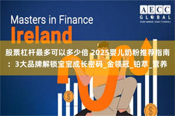 股票杠杆最多可以多少倍 2025婴儿奶粉推荐指南：3大品牌解锁宝宝成长密码_金领冠_铂萃_营养