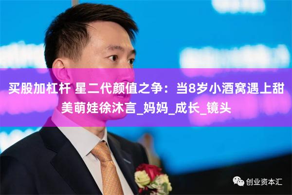 买股加杠杆 星二代颜值之争：当8岁小酒窝遇上甜美萌娃徐沐言_妈妈_成长_镜头