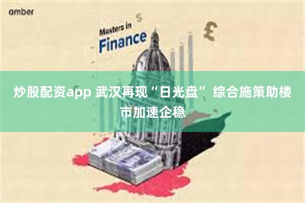 炒股配资app 武汉再现“日光盘” 综合施策助楼市加速企稳