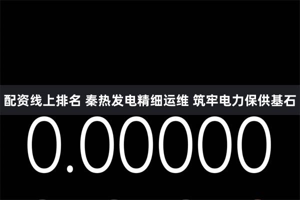 配资线上排名 秦热发电精细运维 筑牢电力保供基石