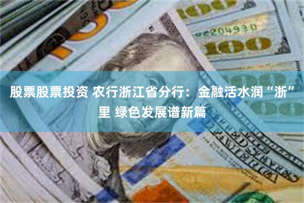 股票股票投资 农行浙江省分行：金融活水润“浙”里 绿色发展谱新篇