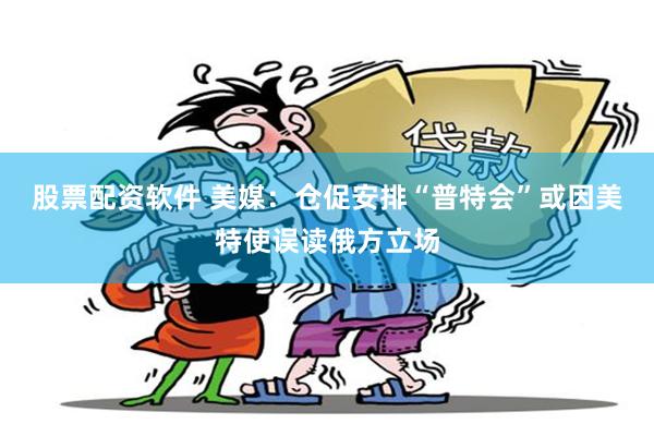 股票配资软件 美媒：仓促安排“普特会”或因美特使误读俄方立场