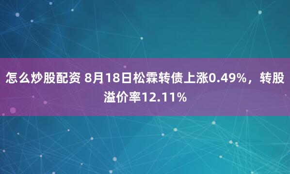 怎么炒股配资 8月18日松霖转债上涨0.49%，转股溢价率12.11%