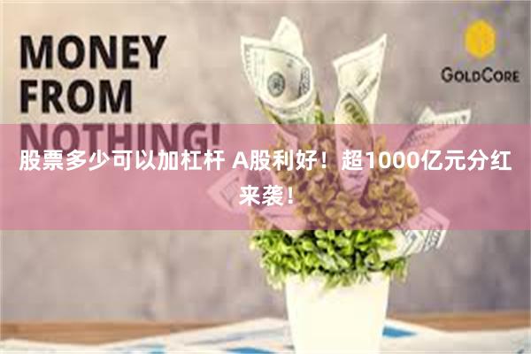 股票多少可以加杠杆 A股利好！超1000亿元分红来袭！