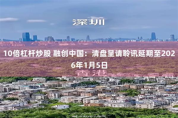 10倍杠杆炒股 融创中国：清盘呈请聆讯延期至2026年1月5日