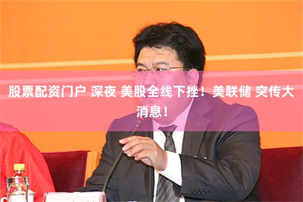 股票配资门户 深夜 美股全线下挫！美联储 突传大消息！