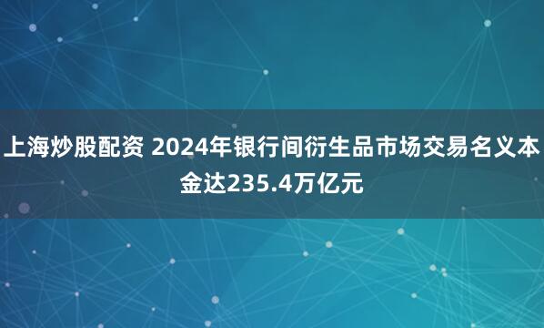 上海炒股配资 2024年银行间衍生品市场交易名义本金达235.4万亿元