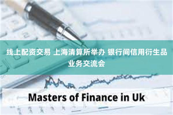 线上配资交易 上海清算所举办 银行间信用衍生品业务交流会
