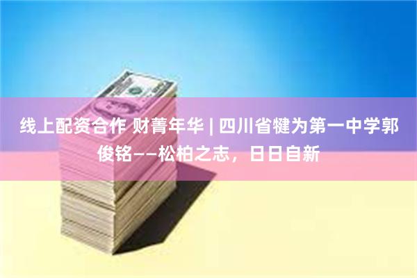 线上配资合作 财菁年华 | 四川省犍为第一中学郭俊铭——松柏之志，日日自新