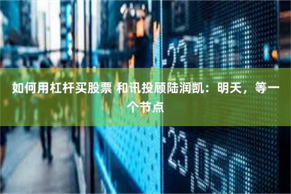 如何用杠杆买股票 和讯投顾陆润凯：明天，等一个节点