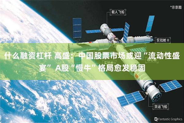 什么融资杠杆 高盛:中国股票市场或迎“流动性盛宴” A股“慢牛”格局愈发稳固