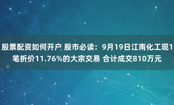 股票配资如何开户 股市必读：9月19日江南化工现1笔折价11.76%的大宗交易 合计成交810万元