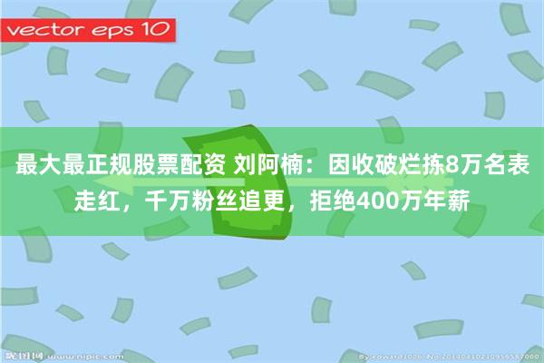 最大最正规股票配资 刘阿楠：因收破烂拣8万名表走红，千万粉丝追更，拒绝400万年薪