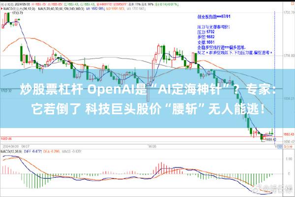 炒股票杠杆 OpenAI是“AI定海神针”？专家：它若倒了 科技巨头股价“腰斩”无人能逃！