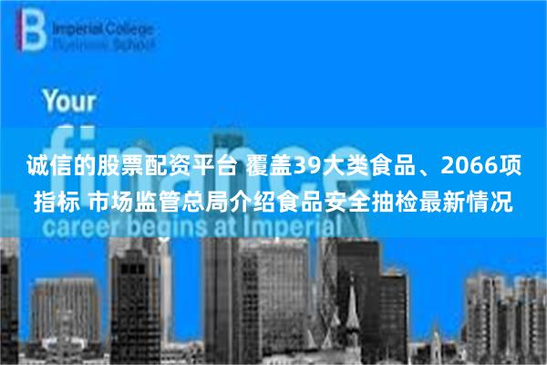 诚信的股票配资平台 覆盖39大类食品、2066项指标 市场监管总局介绍食品安全抽检最新情况