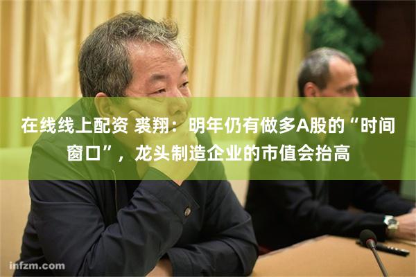 在线线上配资 裘翔:明年仍有做多A股的“时间窗口”,龙头制造企业的市值会抬高