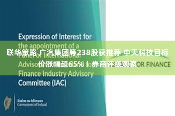 联华策略 广汽集团等238股获推荐 中天科技目标价涨幅超65%丨券商评级观察