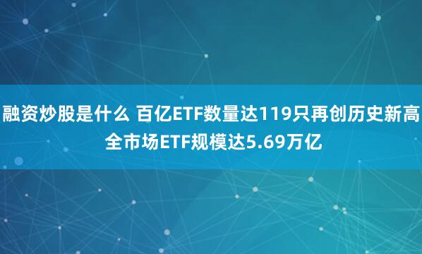 融资炒股是什么 百亿ETF数量达119只再创历史新高 全市场ETF规模达5.69万亿