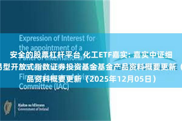 安全的股票杠杆平台 化工ETF嘉实: 嘉实中证细分化工产业主题交易型开放式指数证券投资基金基金产品资料概要更新（2025年12月05日）