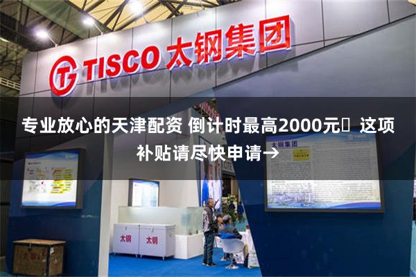 专业放心的天津配资 倒计时最高2000元️这项补贴请尽快申请→
