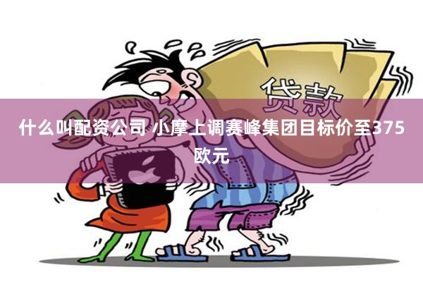 什么叫配资公司 小摩上调赛峰集团目标价至375欧元