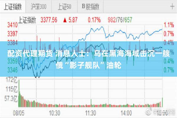 配资代理期货 消息人士：乌在黑海海域击沉一艘俄“影子舰队”油轮