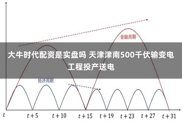 大牛时代配资是实盘吗 天津津南500千伏输变电工程投产送电