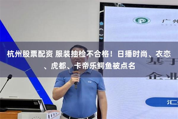 杭州股票配资 服装抽检不合格！日播时尚、衣恋、虎都、卡帝乐鳄鱼被点名