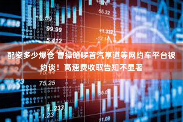 配资多少爆仓 曹操哈啰首汽享道等网约车平台被约谈！高速费收取告知不显著