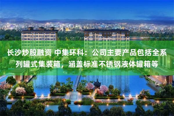 长沙炒股融资 中集环科：公司主要产品包括全系列罐式集装箱，涵盖标准不锈钢液体罐箱等