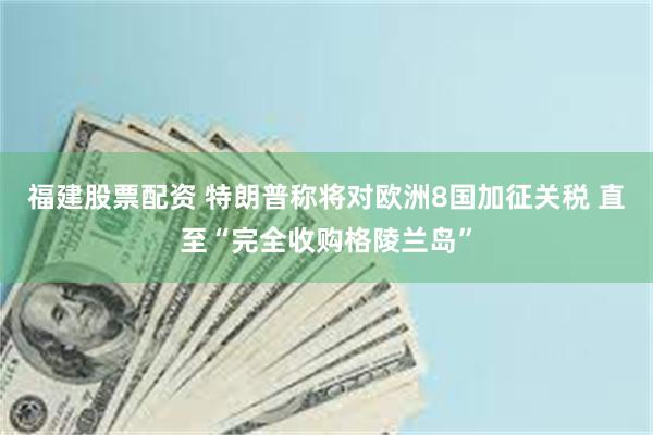 福建股票配资 特朗普称将对欧洲8国加征关税 直至“完全收购格陵兰岛”