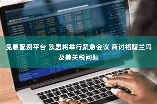 免息配资平台 欧盟将举行紧急会议 商讨格陵兰岛及美关税问题