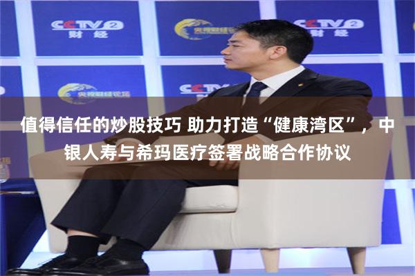 值得信任的炒股技巧 助力打造“健康湾区”，中银人寿与希玛医疗签署战略合作协议