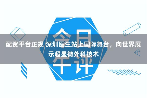 配资平台正规 深圳医生站上国际舞台，向世界展示超显微外科技术