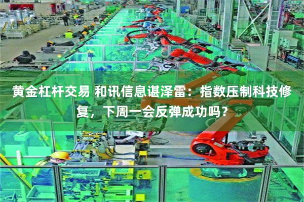 黄金杠杆交易 和讯信息谌泽雷：指数压制科技修复，下周一会反弹成功吗？