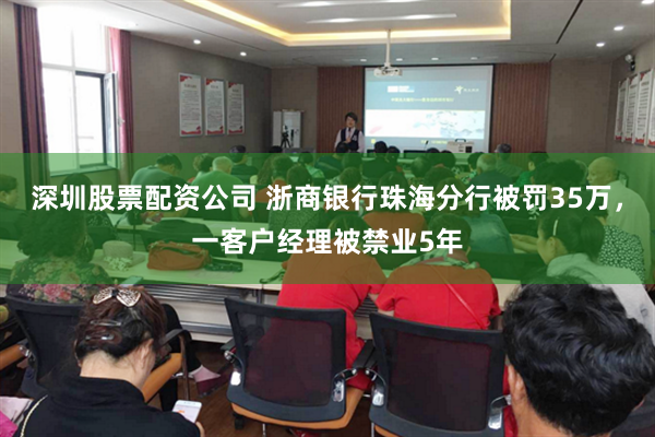 深圳股票配资公司 浙商银行珠海分行被罚35万，一客户经理被禁业5年